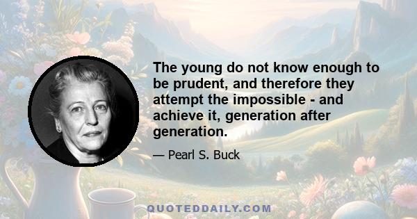 The young do not know enough to be prudent, and therefore they attempt the impossible - and achieve it, generation after generation.