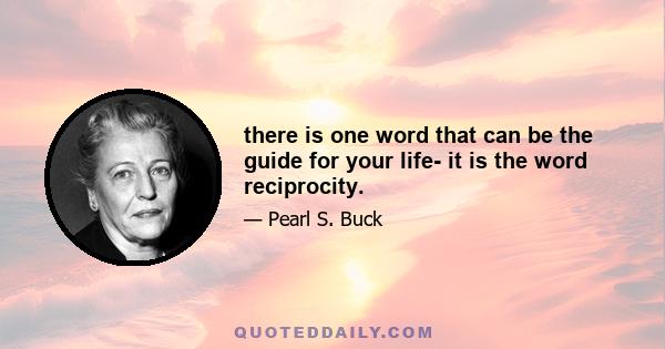 there is one word that can be the guide for your life- it is the word reciprocity.