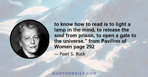 to know how to read is to light a lamp in the mind, to release the soul from prison, to open a gate to the universe. from Pavilion of Women page 292