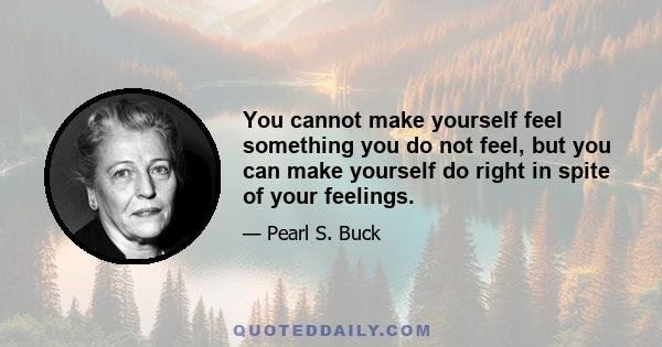 You cannot make yourself feel something you do not feel, but you can make yourself do right in spite of your feelings.