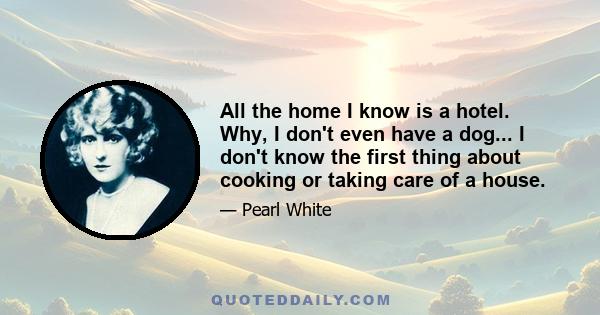 All the home I know is a hotel. Why, I don't even have a dog... I don't know the first thing about cooking or taking care of a house.