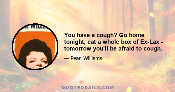 You have a cough? Go home tonight, eat a whole box of Ex-Lax - tomorrow you'll be afraid to cough.