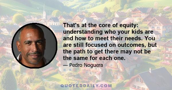 That's at the core of equity: understanding who your kids are and how to meet their needs. You are still focused on outcomes, but the path to get there may not be the same for each one.