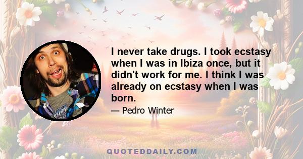 I never take drugs. I took ecstasy when I was in Ibiza once, but it didn't work for me. I think I was already on ecstasy when I was born.