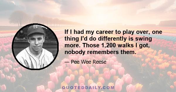 If I had my career to play over, one thing I'd do differently is swing more. Those 1,200 walks I got, nobody remembers them.