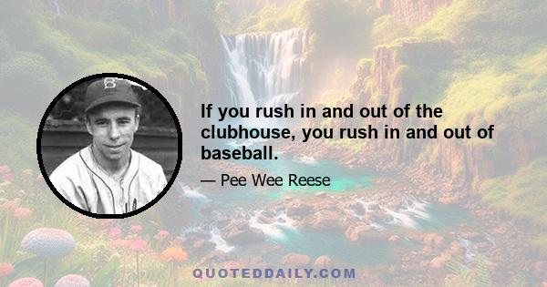 If you rush in and out of the clubhouse, you rush in and out of baseball.