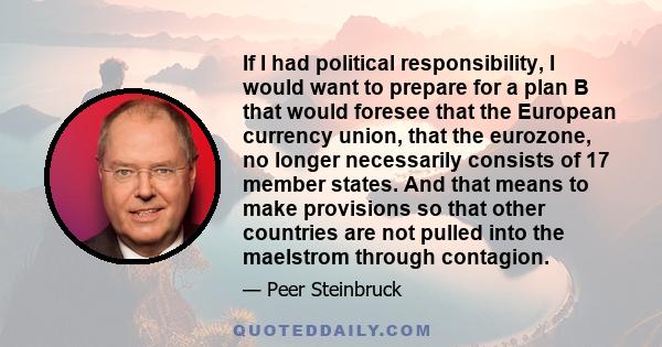 If I had political responsibility, I would want to prepare for a plan B that would foresee that the European currency union, that the eurozone, no longer necessarily consists of 17 member states. And that means to make