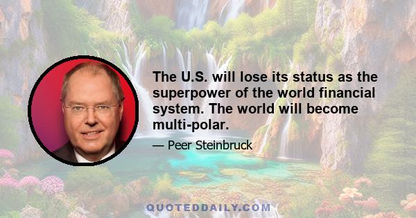 The U.S. will lose its status as the superpower of the world financial system. The world will become multi-polar.