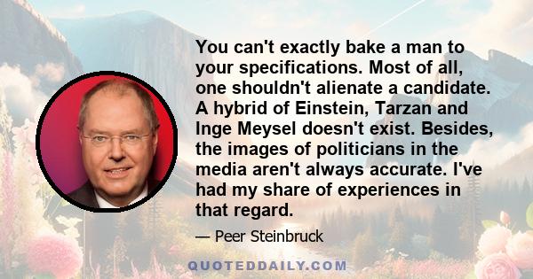 You can't exactly bake a man to your specifications. Most of all, one shouldn't alienate a candidate. A hybrid of Einstein, Tarzan and Inge Meysel doesn't exist. Besides, the images of politicians in the media aren't