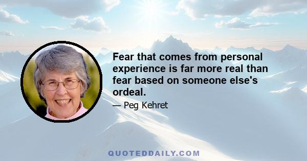 Fear that comes from personal experience is far more real than fear based on someone else's ordeal.