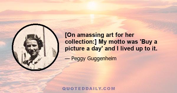 [On amassing art for her collection:] My motto was 'Buy a picture a day' and I lived up to it.