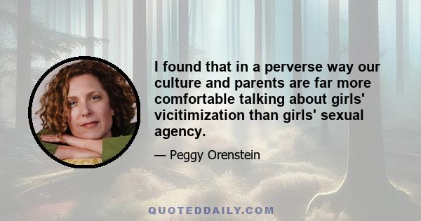 I found that in a perverse way our culture and parents are far more comfortable talking about girls' vicitimization than girls' sexual agency.