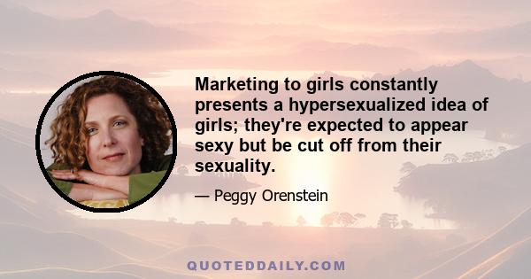 Marketing to girls constantly presents a hypersexualized idea of girls; they're expected to appear sexy but be cut off from their sexuality.