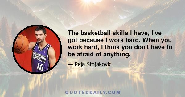 The basketball skills I have, I've got because I work hard. When you work hard, I think you don't have to be afraid of anything.