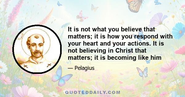 It is not what you believe that matters; it is how you respond with your heart and your actions. It is not believing in Christ that matters; it is becoming like him