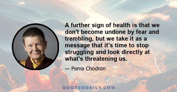 A further sign of health is that we don't become undone by fear and trembling, but we take it as a message that it's time to stop struggling and look directly at what's threatening us.