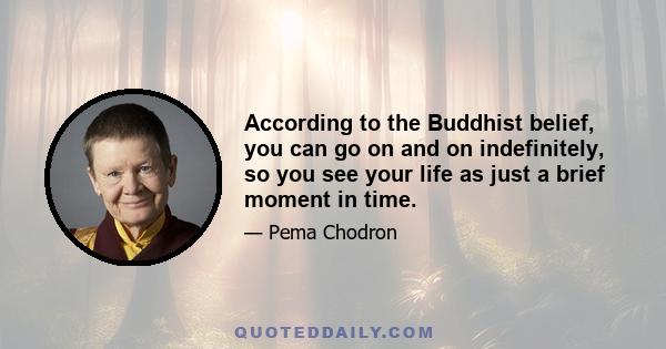 According to the Buddhist belief, you can go on and on indefinitely, so you see your life as just a brief moment in time.