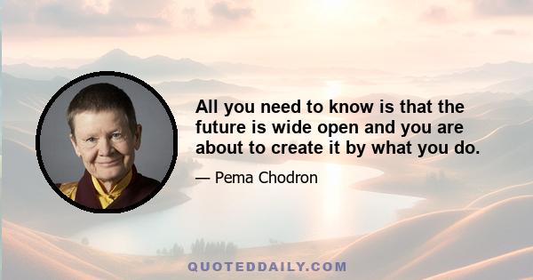 All you need to know is that the future is wide open and you are about to create it by what you do.