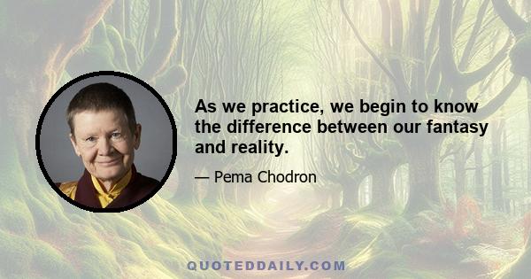 As we practice, we begin to know the difference between our fantasy and reality.