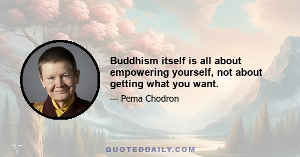 Buddhism itself is all about empowering yourself, not about getting what you want.