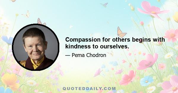 Compassion for others begins with kindness to ourselves.