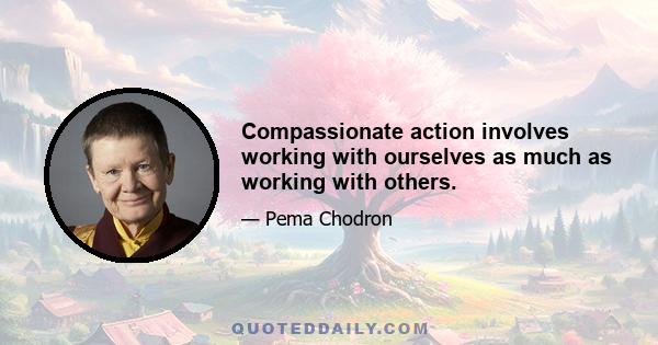 Compassionate action involves working with ourselves as much as working with others.