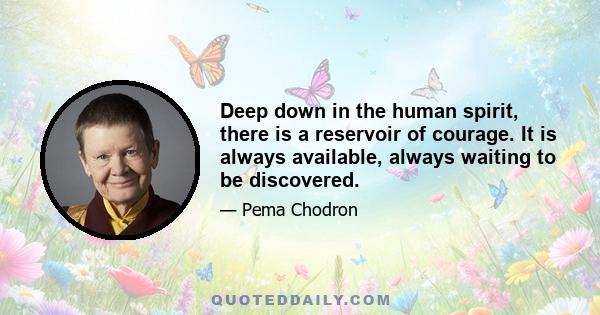 Deep down in the human spirit, there is a reservoir of courage. It is always available, always waiting to be discovered.