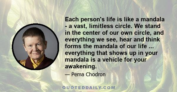 Each person's life is like a mandala - a vast, limitless circle. We stand in the center of our own circle, and everything we see, hear and think forms the mandala of our life ... everything that shows up in your mandala 