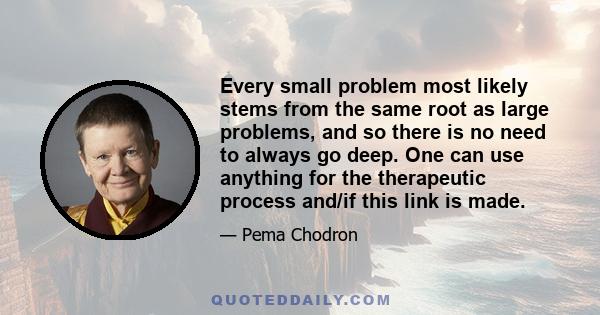 Every small problem most likely stems from the same root as large problems, and so there is no need to always go deep. One can use anything for the therapeutic process and/if this link is made.