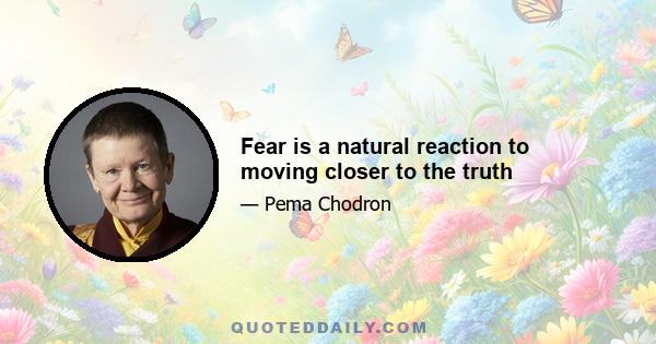 Fear is a natural reaction to moving closer to the truth