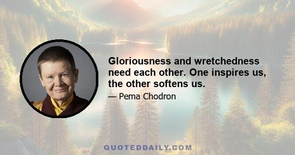 Gloriousness and wretchedness need each other. One inspires us, the other softens us.