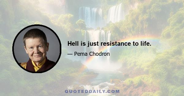 Hell is just resistance to life.