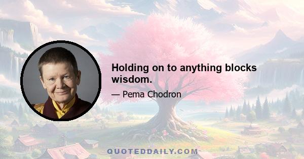 Holding on to anything blocks wisdom.