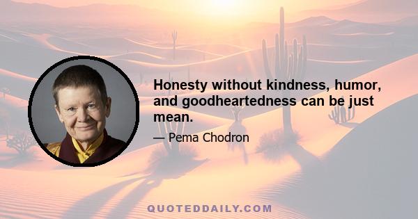 Honesty without kindness, humor, and goodheartedness can be just mean.