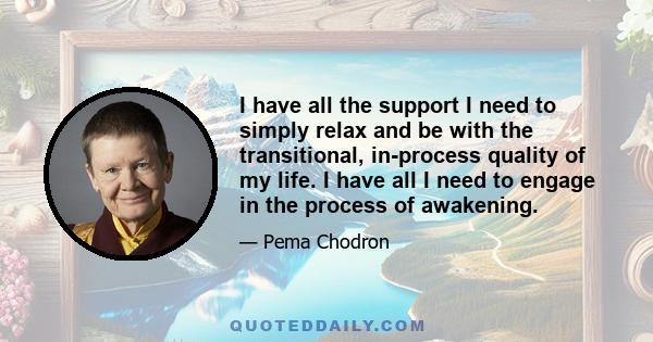 I have all the support I need to simply relax and be with the transitional, in-process quality of my life. I have all I need to engage in the process of awakening.