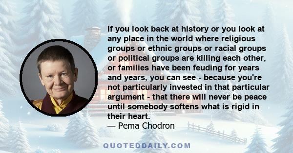 If you look back at history or you look at any place in the world where religious groups or ethnic groups or racial groups or political groups are killing each other, or families have been feuding for years and years,