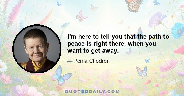 I'm here to tell you that the path to peace is right there, when you want to get away.