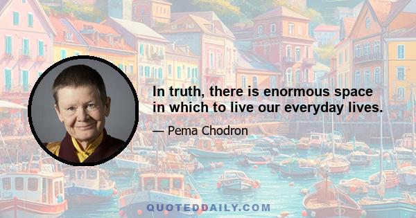 In truth, there is enormous space in which to live our everyday lives.