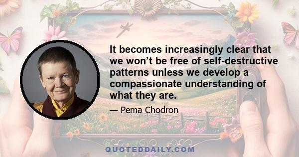 It becomes increasingly clear that we won’t be free of self-destructive patterns unless we develop a compassionate understanding of what they are.