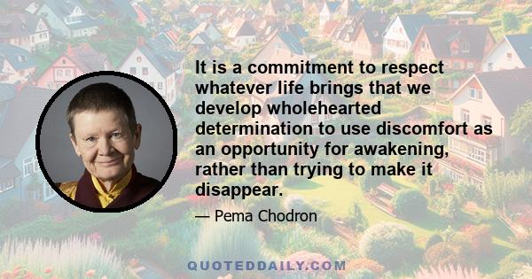 It is a commitment to respect whatever life brings that we develop wholehearted determination to use discomfort as an opportunity for awakening, rather than trying to make it disappear.