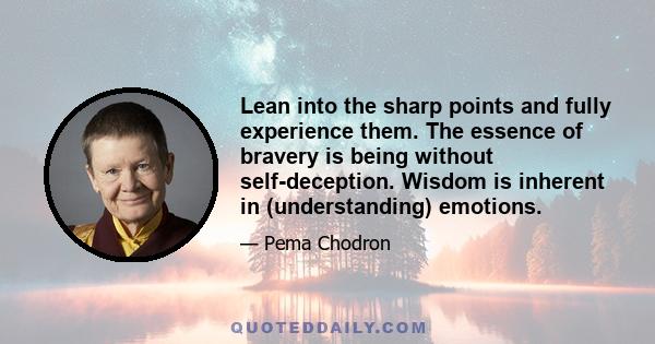 Lean into the sharp points and fully experience them. The essence of bravery is being without self-deception. Wisdom is inherent in (understanding) emotions.