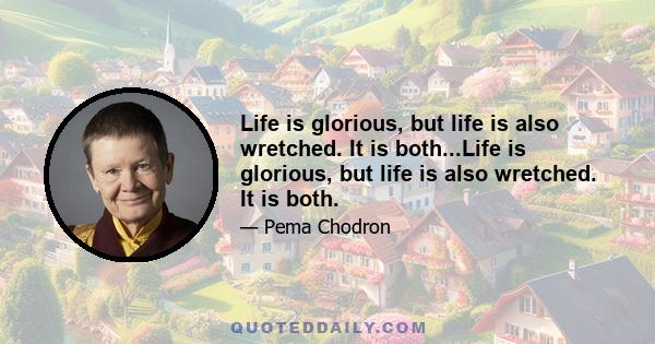 Life is glorious, but life is also wretched. It is both...Life is glorious, but life is also wretched. It is both.