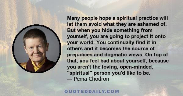 Many people hope a spiritual practice will let them avoid what they are ashamed of. But when you hide something from yourself, you are going to project it onto your world. You continually find it in others and it