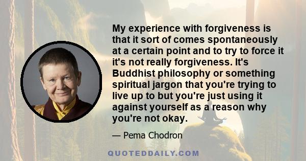 My experience with forgiveness is that it sort of comes spontaneously at a certain point and to try to force it it's not really forgiveness. It's Buddhist philosophy or something spiritual jargon that you're trying to