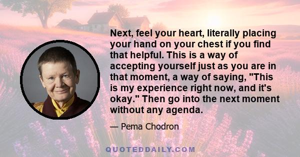 Next, feel your heart, literally placing your hand on your chest if you find that helpful. This is a way of accepting yourself just as you are in that moment, a way of saying, This is my experience right now, and it's