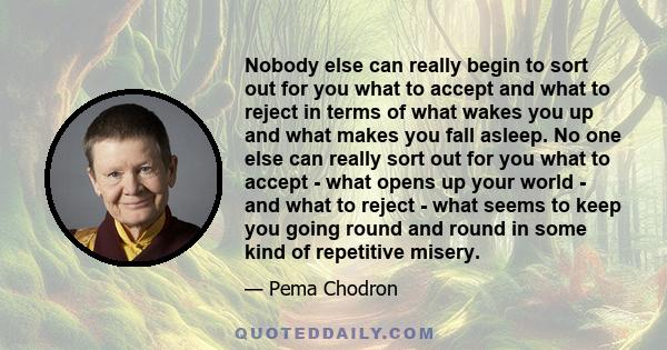 Nobody else can really begin to sort out for you what to accept and what to reject in terms of what wakes you up and what makes you fall asleep. No one else can really sort out for you what to accept - what opens up