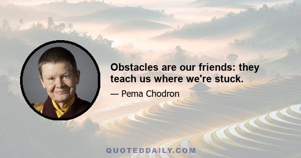 Obstacles are our friends: they teach us where we're stuck.