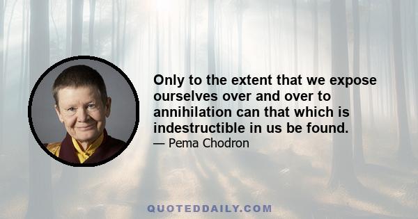 Only to the extent that we expose ourselves over and over to annihilation can that which is indestructible in us be found.