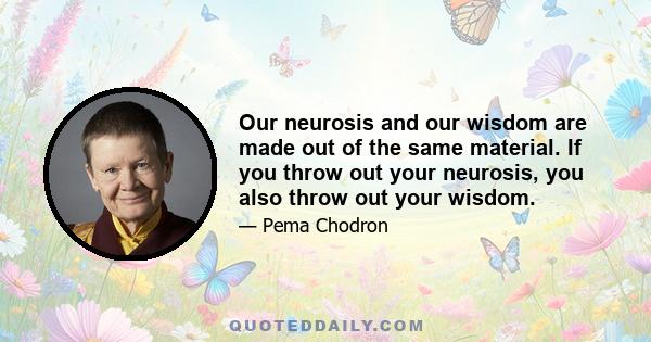 Our neurosis and our wisdom are made out of the same material. If you throw out your neurosis, you also throw out your wisdom.