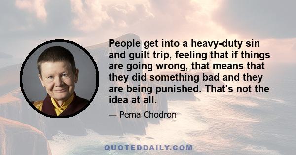 People get into a heavy-duty sin and guilt trip, feeling that if things are going wrong, that means that they did something bad and they are being punished. That's not the idea at all. The idea of karma is that you